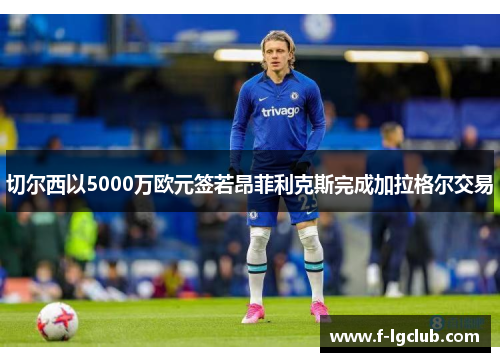 切尔西以5000万欧元签若昂菲利克斯完成加拉格尔交易 切尔西以5000万欧元签若昂菲利克斯完成加拉格尔交易