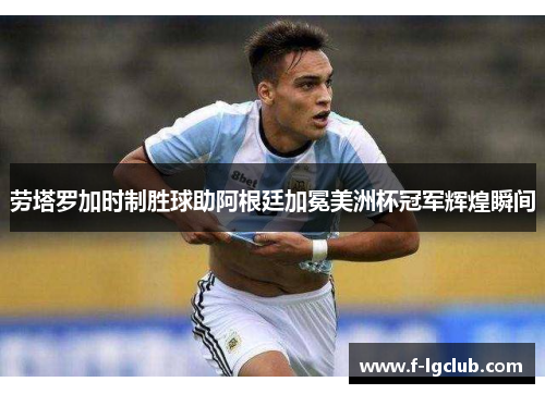 劳塔罗加时制胜球助阿根廷加冕美洲杯冠军辉煌瞬间