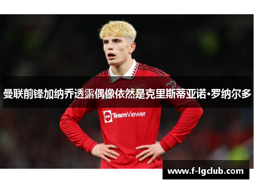 曼联前锋加纳乔透露偶像依然是克里斯蒂亚诺·罗纳尔多 曼联前锋加纳乔透露偶像依然是克里斯蒂亚诺·罗纳尔多