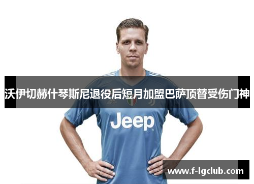沃伊切赫什琴斯尼退役后短月加盟巴萨顶替受伤门神 沃伊切赫什琴斯尼退役后短月加盟巴萨顶替受伤门神