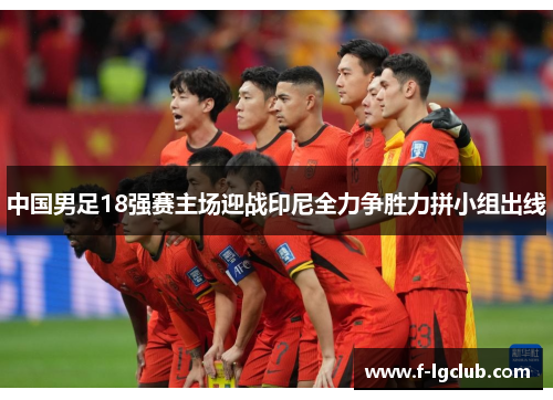 中国男足18强赛主场迎战印尼全力争胜力拼小组出线 中国男足18强赛主场迎战印尼全力争胜力拼小组出线
