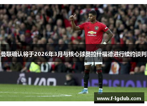 曼联确认将于2026年3月与核心球员拉什福德进行续约谈判
