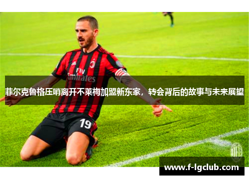 菲尔克鲁格压哨离开不莱梅加盟新东家,转会背后的故事与未来展望 菲尔克鲁格压哨离开不莱梅加盟新东家,转会背后的故事与未来展望