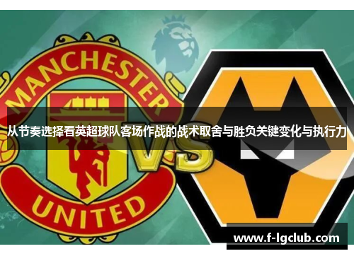 从节奏选择看英超球队客场作战的战术取舍与胜负关键变化与执行力 从节奏选择看英超球队客场作战的战术取舍与胜负关键变化与执行力