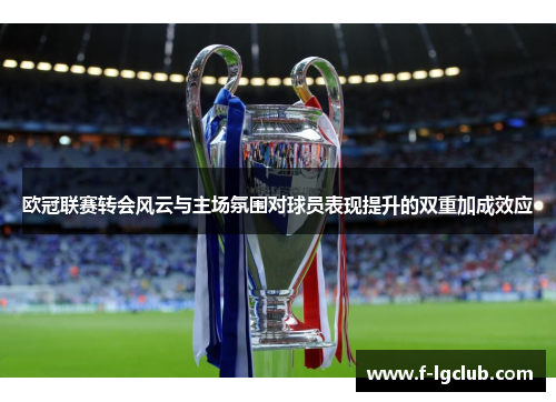欧冠联赛转会风云与主场氛围对球员表现提升的双重加成效应 欧冠联赛转会风云与主场氛围对球员表现提升的双重加成效应