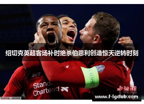 绍切克英超客场补时绝杀伯恩利创造惊天逆转时刻 绍切克英超客场补时绝杀伯恩利创造惊天逆转时刻